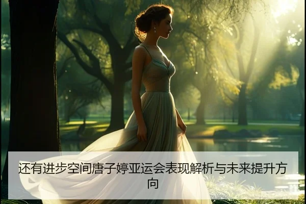 还有进步空间唐子婷亚运会表现解析与未来提升方向